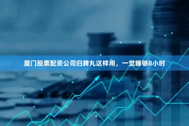 厦门股票配资公司归脾丸这样用，一觉睡够8小时