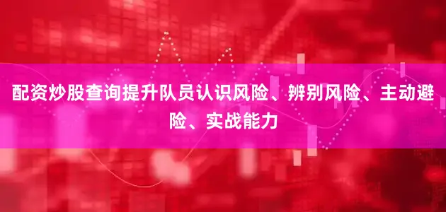 配资炒股查询提升队员认识风险、辨别风险、主动避险、实战能力