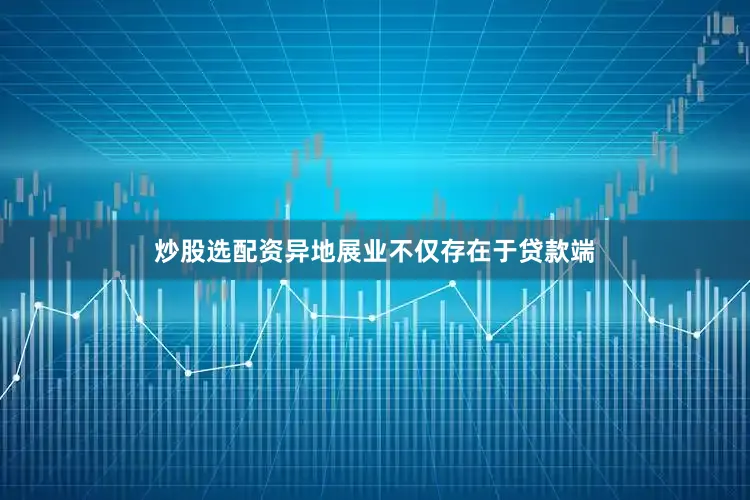炒股选配资异地展业不仅存在于贷款端