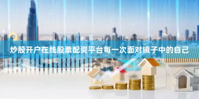 炒股开户在线股票配资平台每一次面对镜子中的自己