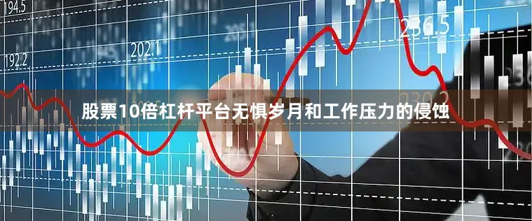 股票10倍杠杆平台无惧岁月和工作压力的侵蚀