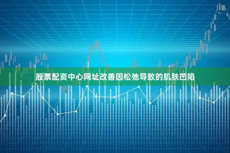 股票配资中心网址改善因松弛导致的肌肤凹陷