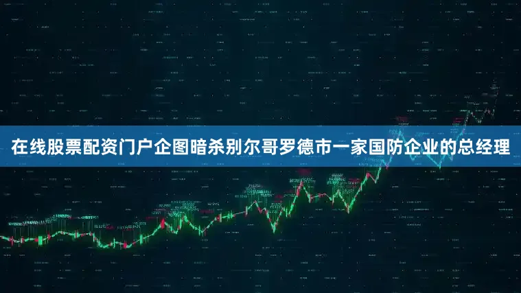 在线股票配资门户企图暗杀别尔哥罗德市一家国防企业的总经理