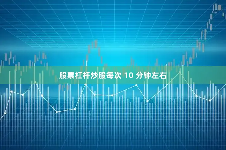 股票杠杆炒股每次 10 分钟左右