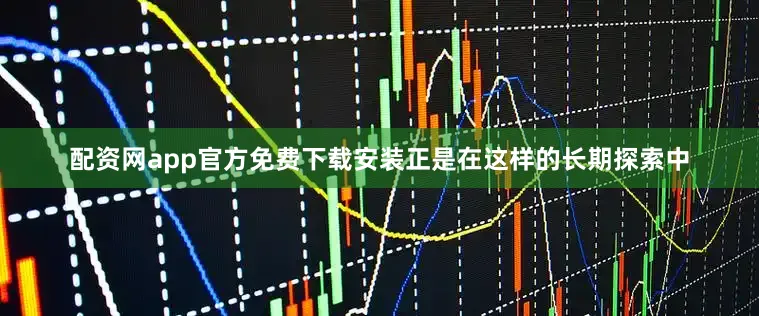 配资网app官方免费下载安装正是在这样的长期探索中