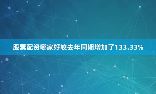股票配资哪家好较去年同期增加了133.33%