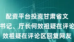 配资平台投资甘肃省文旅厅党组书记、厅长何效祖疑在评论区回复网友