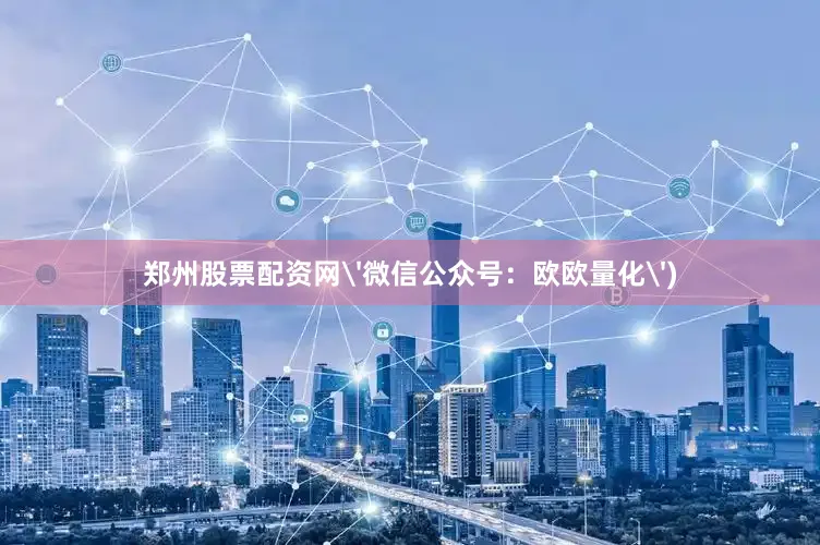 郑州股票配资网'微信公众号：欧欧量化')