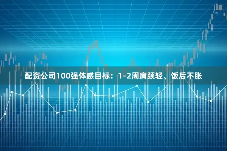 配资公司100强体感目标：1–2周肩颈轻、饭后不胀