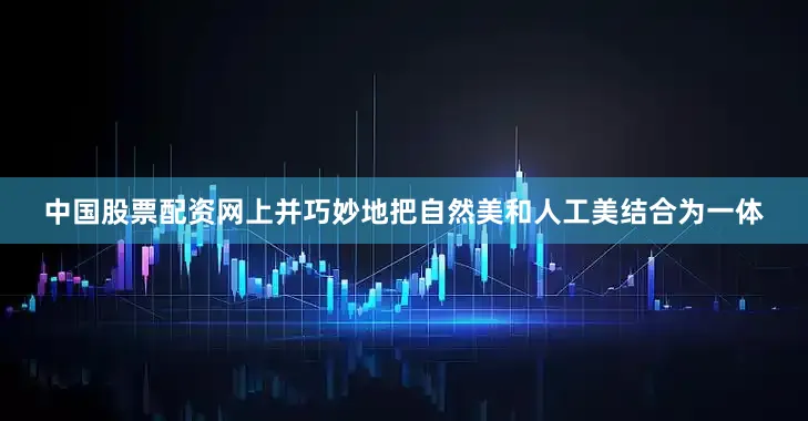中国股票配资网上并巧妙地把自然美和人工美结合为一体