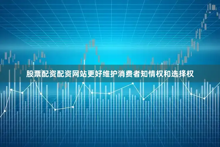 股票配资配资网站更好维护消费者知情权和选择权
