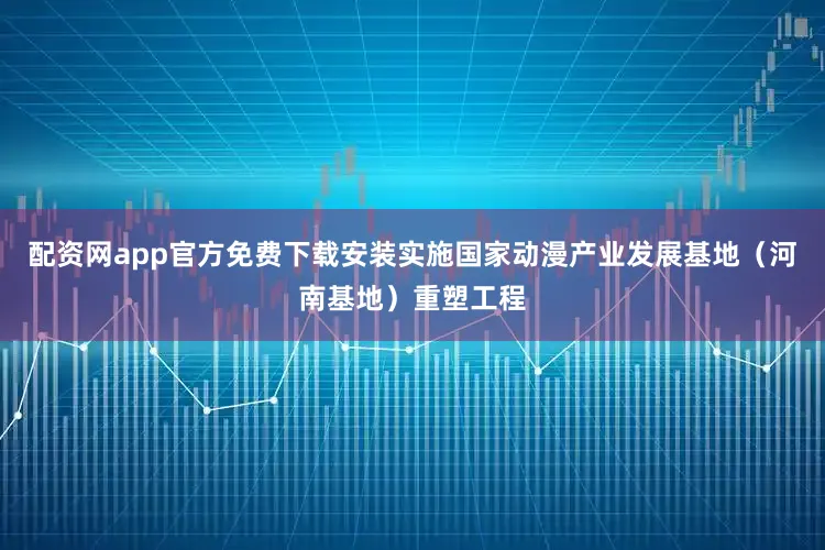 配资网app官方免费下载安装实施国家动漫产业发展基地（河南基地）重塑工程