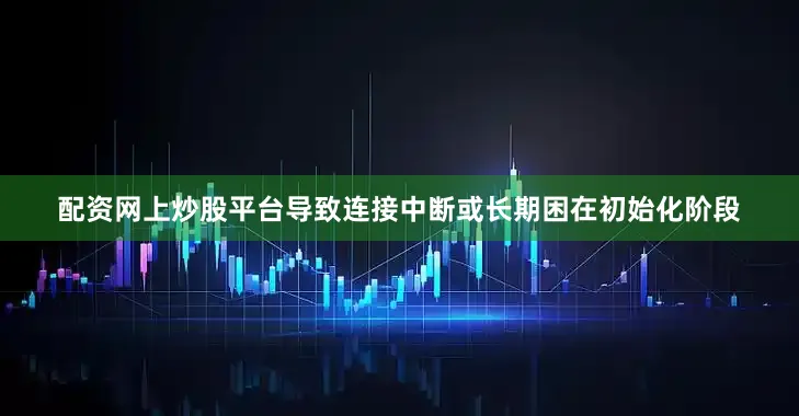 配资网上炒股平台导致连接中断或长期困在初始化阶段
