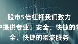 股市5倍杠杆我们致力于为客户提供专业、安全、快捷的物流服务