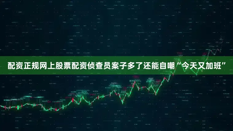 配资正规网上股票配资侦查员案子多了还能自嘲“今天又加班”