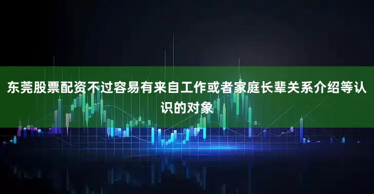 东莞股票配资不过容易有来自工作或者家庭长辈关系介绍等认识的对象