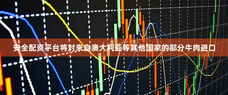 安全配资平台将对来自澳大利亚等其他国家的部分牛肉进口
