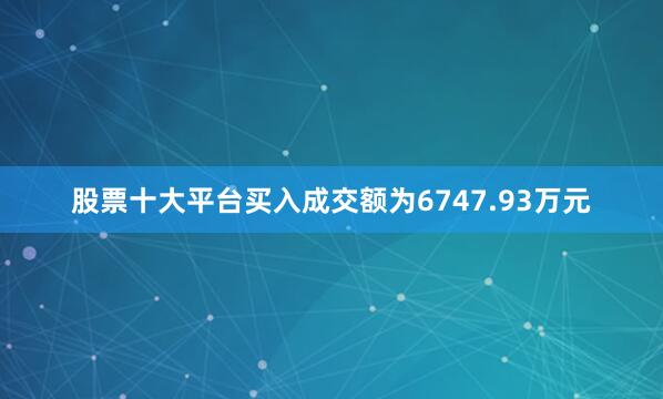 股票十大平台买入成交额为6747.93万元