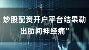 炒股配资开户平台结果勒出肋间神经痛”